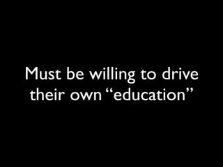 Must be willing to drive
their own “education”
 