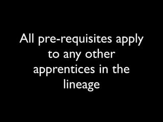 All pre-requisites apply
      to any other
   apprentices in the
         lineage
 