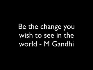 Be the change you
wish to see in the
world - M Gandhi
 