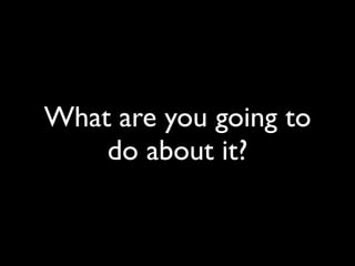 What are you going to
    do about it?
 
