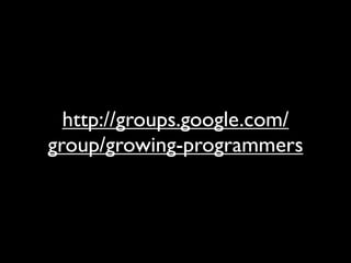 http://groups.google.com/
group/growing-programmers
 