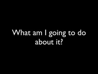 What am I going to do
      about it?
 