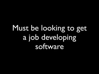 Must be looking to get
  a job developing
      software
 