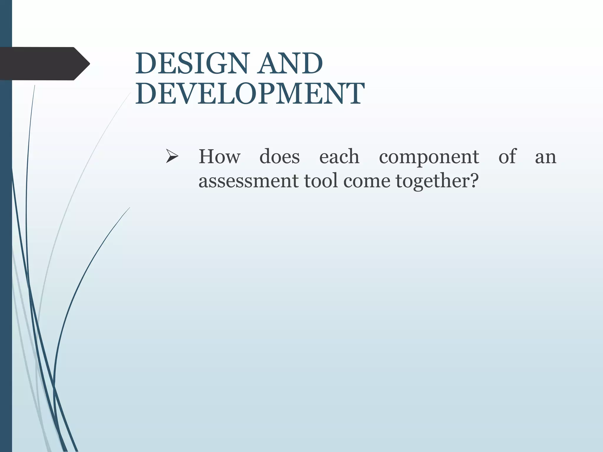 DESIGN AND
DEVELOPMENT
 How does each component of an
assessment tool come together?
 