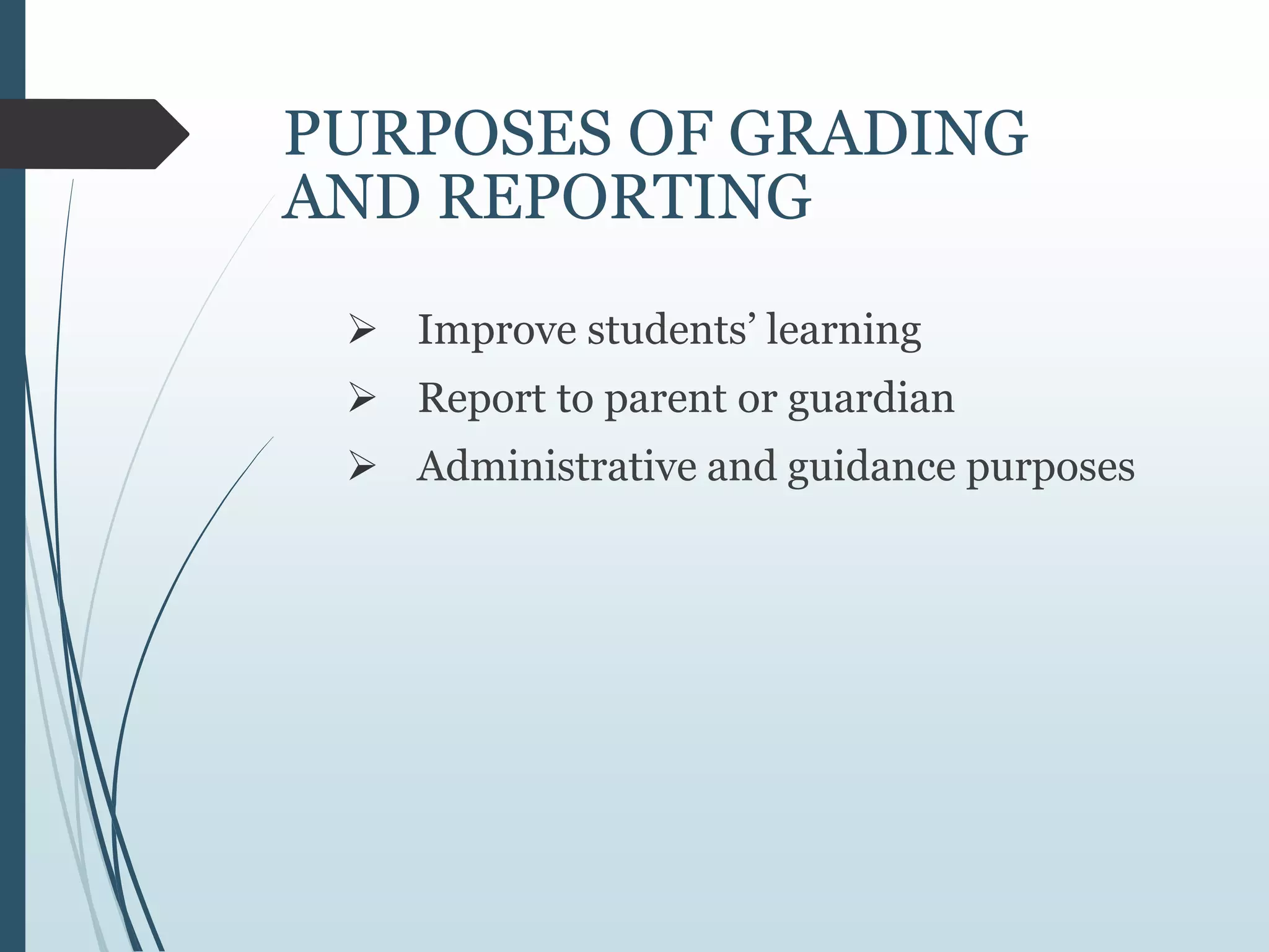 PURPOSES OF GRADING
AND REPORTING
 Improve students’ learning
 Report to parent or guardian
 Administrative and guidance purposes
 