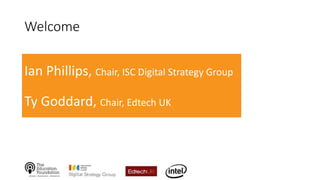 Welcome
Ian Phillips, Chair, ISC Digital Strategy Group
Ty Goddard, Chair, Edtech UK
 