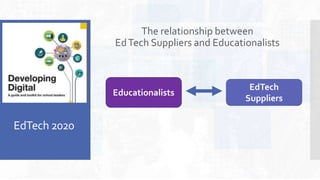 EdTech 2020
The relationship between
EdTech Suppliers and Educationalists
EdTech
Suppliers
Educationalists
 