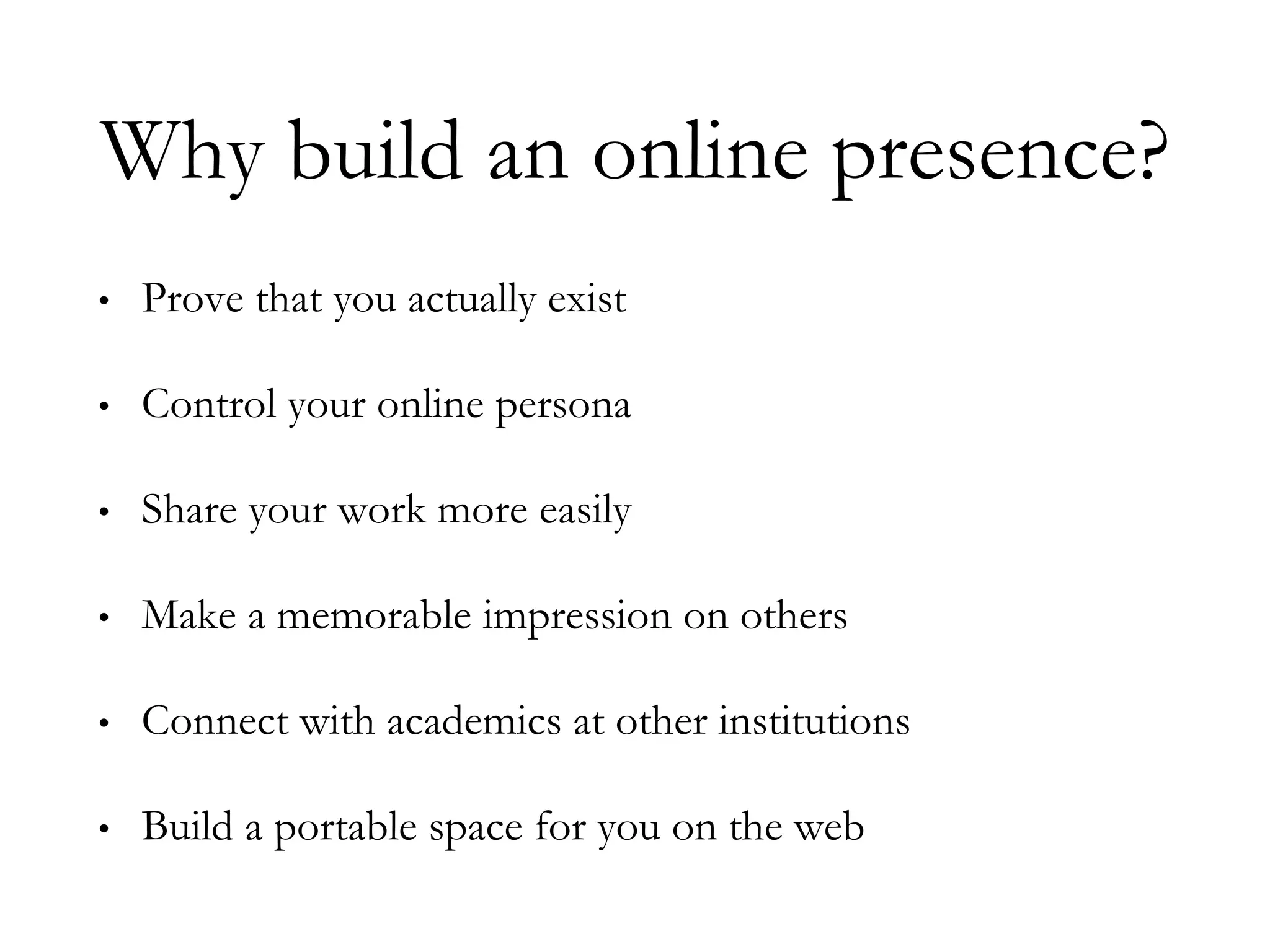 Why build an online presence?
• Prove that you actually exist
• Control your online persona
• Share your work more easily
• Make a memorable impression on others
• Connect with academics at other institutions
• Build a portable space for you on the web
 