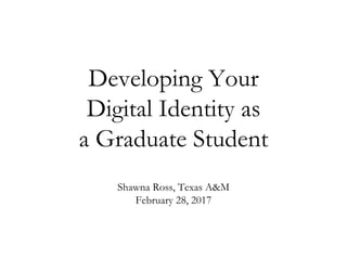 Developing Your
Digital Identity as
a Graduate Student
Shawna Ross, Texas A&M
February 28, 2017
 