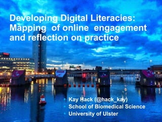 Promoting Residency in Learning & Teaching
 Kay Hack (@hack_kay)
 School of Biomedical Science
 University of Ulster
Developing Digital Literacies:
Mapping of online engagement
and reflection on practice
 
