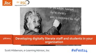 Developing digitally literate staff and students in your
organisation
5/6/2014
Scott Hibberson, e-LearningAdvisor, Jisc #eFest14
 