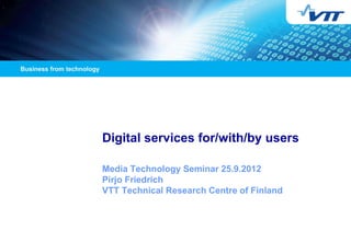 Digital services for/with/by users

Media Technology Seminar 25.9.2012
Pirjo Friedrich
VTT Technical Research Centre of Finland
 