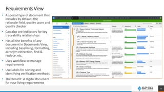 RequirementsView
• A special type of document that
includes by default, the
rationale field, quality score and
quality checker
• Can also see indicators for key
traceability relationships
• Has all the benefits of any
document in Documents View,
including baselining, formatting,
acronym extraction, find &
replace, etc.
• Uses workflow to manage
requirements
• Use labels for sorting and
identifying verification methods
• The Benefit: A digital document
for your living requirements
17
 