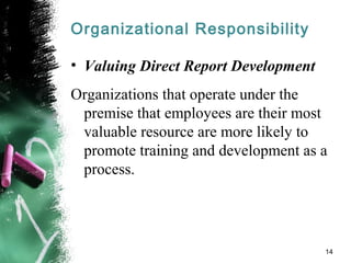 Organizational Responsibility
• Valuing Direct Report Development
Organizations that operate under the
premise that employees are their most
valuable resource are more likely to
promote training and development as a
process.
14
 