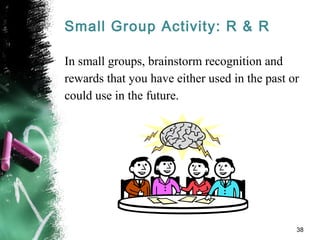 Small Group Activity: R & R
In small groups, brainstorm recognition and
rewards that you have either used in the past or
could use in the future.
38
 