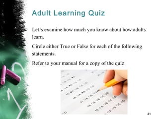 Adult Learning Quiz
Let’s examine how much you know about how adults
learn.
Circle either True or False for each of the following
statements.
Refer to your manual for a copy of the quiz
41
 