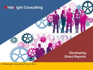 WhiteLight Consulting Pvt Ltd
Developing
Direct Reports
© WhiteLight Consulting Pvt Ltd 2012
WhiteLight Consulting
 