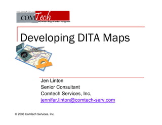 Developing DITA Maps


                  Jen Linton
                  Senior Consultant
                  Comtech Services, Inc.
                  jennifer.linton@comtech-serv.com

© 2006 Comtech Services, Inc.
 