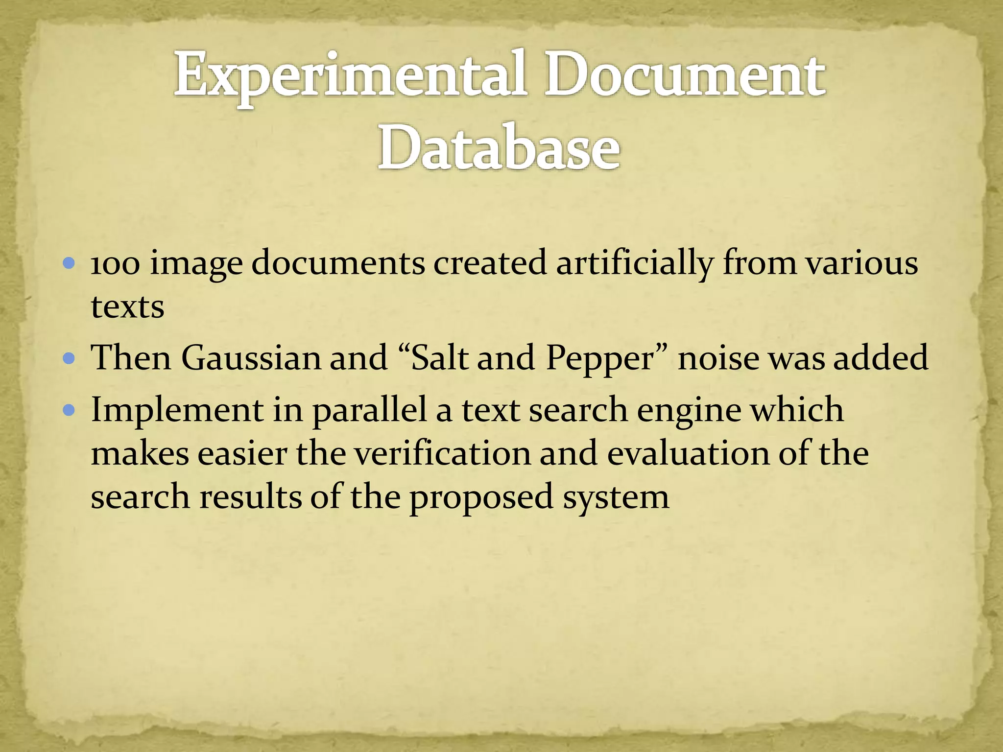  100 image documents created artificially from various
texts
 Then Gaussian and “Salt and Pepper” noise was added
 Implement in parallel a text search engine which
makes easier the verification and evaluation of the
search results of the proposed system
 