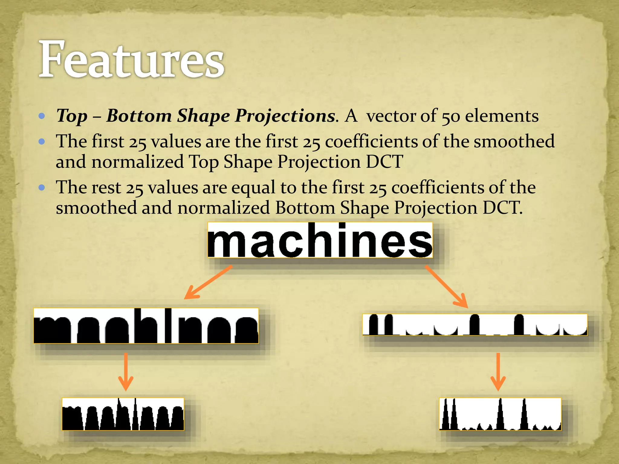  Top – Bottom Shape Projections. A vector of 50 elements
 The first 25 values are the first 25 coefficients of the smoothed
and normalized Top Shape Projection DCT
 The rest 25 values are equal to the first 25 coefficients of the
smoothed and normalized Bottom Shape Projection DCT.
 