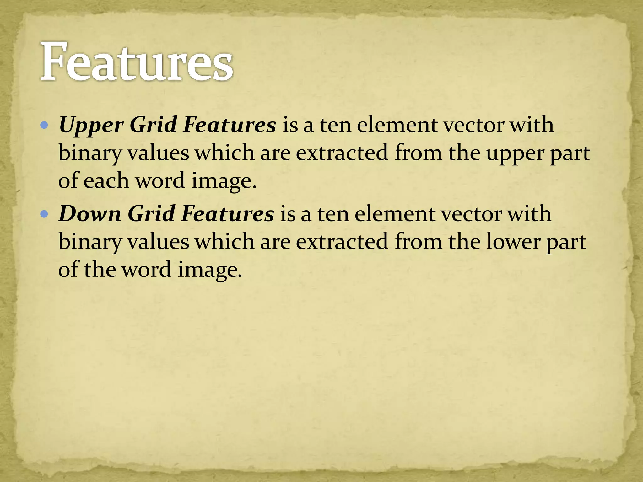  Upper Grid Features is a ten element vector with
binary values which are extracted from the upper part
of each word image.
 Down Grid Features is a ten element vector with
binary values which are extracted from the lower part
of the word image.
 