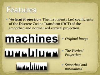  Vertical Projection. The first twenty (20) coefficients
of the Discrete Cosine Transform (DCT) of the
smoothed and normalized vertical projection.
 Original Image
 The Vertical
Projection
 Smoothed and
normalized
 