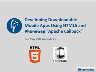 Developing Downloadable
Mobile Apps Using HTML5 and
PhoneGap “Apache Callback”
Ron Perry, CTO, Worklight Inc.
 