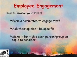 Employee Engagement
How to involve your staff:

  Form a committee to engage staff

  Ask their opinion – be specific

  Make it fun – give each person/group an
   topic to consider
 