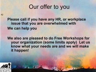 Our offer to you
42

     Please call if you have any HR, or workplace
       issue that you are overwhelmed with
     We can help you

     We also are pleased to do Free Workshops for
      your organization (some limits apply) Let us
      know what your needs are and we will make
      it happen!
 
