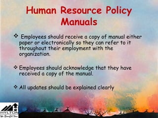 Human Resource Policy
           Manuals
 Employees should receive a copy of manual either
  paper or electronically so they can refer to it
  throughout their employment with the
  organization.

 Employees should acknowledge that they have
  received a copy of the manual.

 All updates should be explained clearly
 