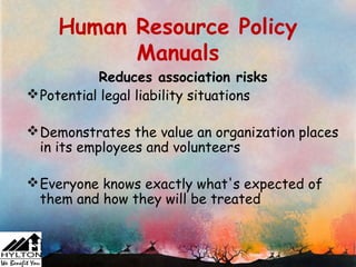 Human Resource Policy
           Manuals
           Reduces association risks
 Potential legal liability situations

 Demonstrates the value an organization places
  in its employees and volunteers

 Everyone knows exactly what's expected of
  them and how they will be treated
 