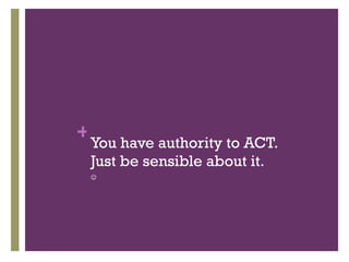 You have authority to ACT. Just be sensible about it.  
