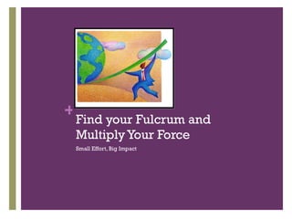 Find your Fulcrum and Multiply Your Force Small Effort, Big Impact 
