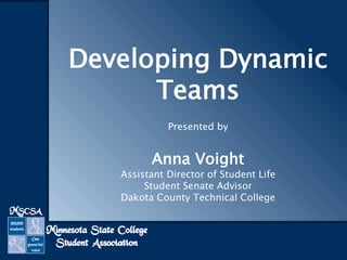 Developing Dynamic
Teams
Presented by
Anna Voight
Assistant Director of Student Life
Student Senate Advisor
Dakota County Technical College
 