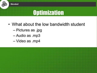 Optimization
• What about the low bandwidth student
– Pictures as .jpg
– Audio as .mp3
– Video as .mp4
 