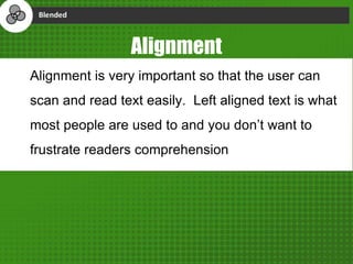 Alignment
Alignment is very important so that the user can
scan and read text easily. Left aligned text is what
most people are used to and you don’t want to
frustrate readers comprehension
 