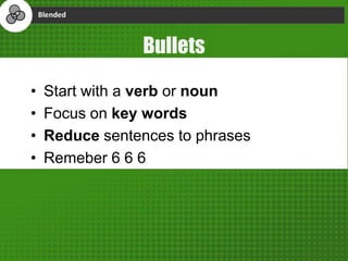 Bullets
• Start with a verb or noun
• Focus on key words
• Reduce sentences to phrases
• Remeber 6 6 6
 