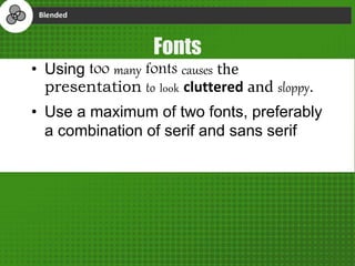 Fonts
• Using too many fonts causes the
presentation to look cluttered and sloppy.
• Use a maximum of two fonts, preferably
a combination of serif and sans serif
 