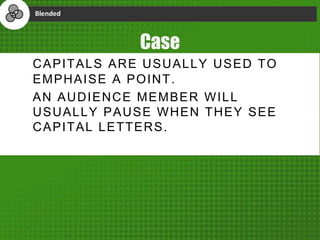 Case
CAPITALS ARE USUALLY USED TO
EMPHAISE A POINT.
AN AUDIENCE MEMBER WILL
USUALLY PAUSE WHEN THEY SEE
CAPITAL LETTERS.
 