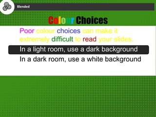Colour Choices
Poor colour choices can make it
extremely difficult to read your slides.
In a light room, use a dark background
In a dark room, use a white background
 