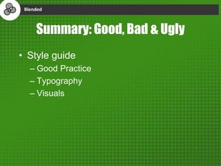 Summary: Good, Bad & Ugly
• Style guide
– Good Practice
– Typography
– Visuals
 