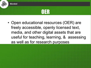 OER
• Open educational resources (OER) are
freely accessible, openly licensed text,
media, and other digital assets that are
useful for teaching, learning, & assessing
as well as for research purposes
 