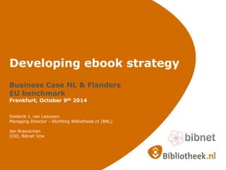 Developing ebook strategy
Business Case NL & Flanders
EU benchmark
Frankfurt, October 9th 2014
Diederik J. van Leeuwen
Managing Director - Stichting Bibliotheek.nl (BNL)
Jan Braeckman
COO, Bibnet Vzw
 