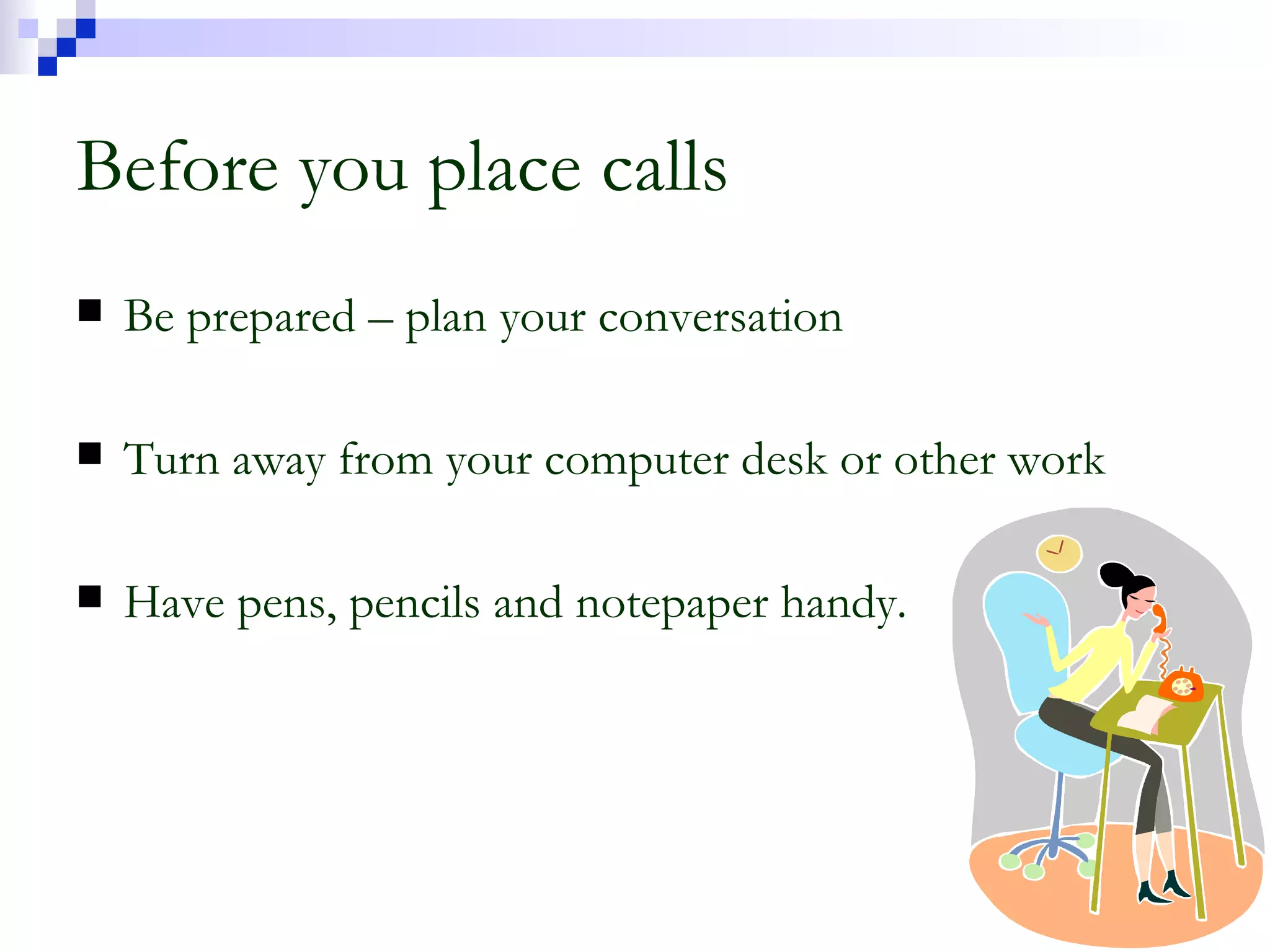 Before you place calls Be prepared – plan your conversation Turn away from your computer desk or other work Have pens, pencils and notepaper handy. 