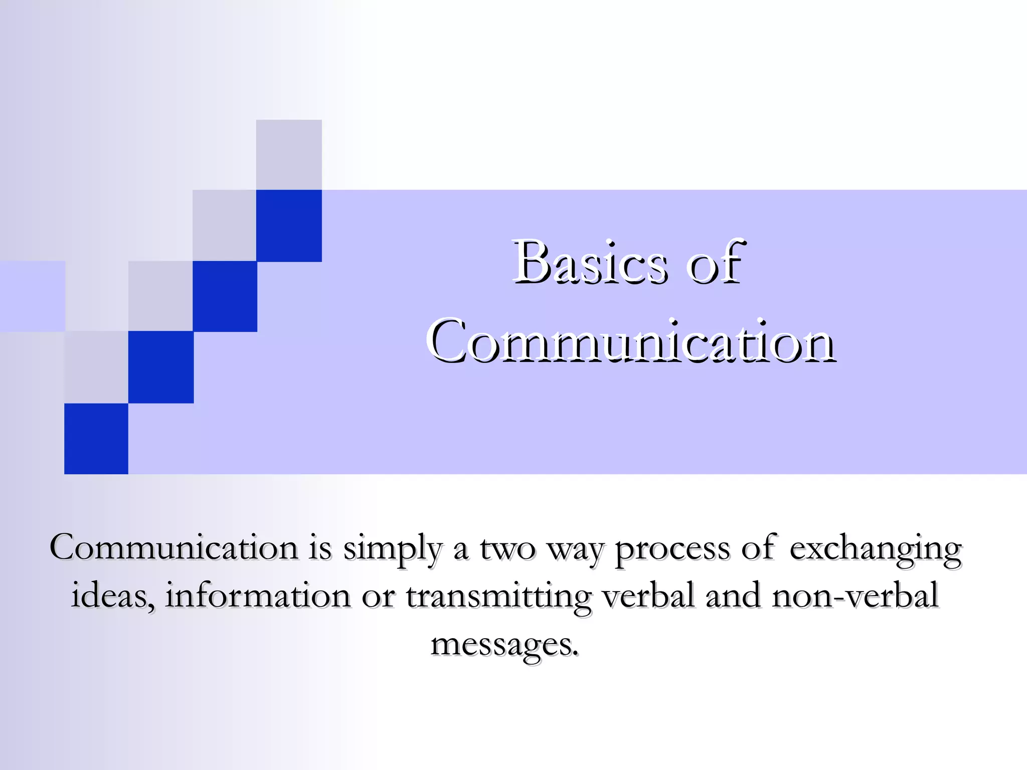 Basics of Communication Communication is simply a two way process of exchanging ideas, information or transmitting verbal and non-verbal messages. 