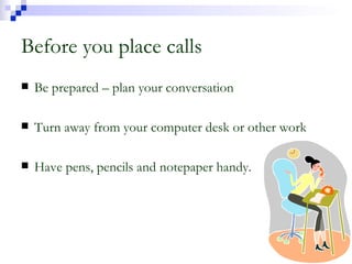 Before you place calls Be prepared – plan your conversation Turn away from your computer desk or other work Have pens, pencils and notepaper handy. 