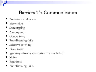 Barriers To Communication Premature evaluation Inattention Stereotyping Assumption Generalizing Poor listening skills Selective listening Fixed ideas Ignoring information contrary to our belief Noise Emotions Poor listening skills 