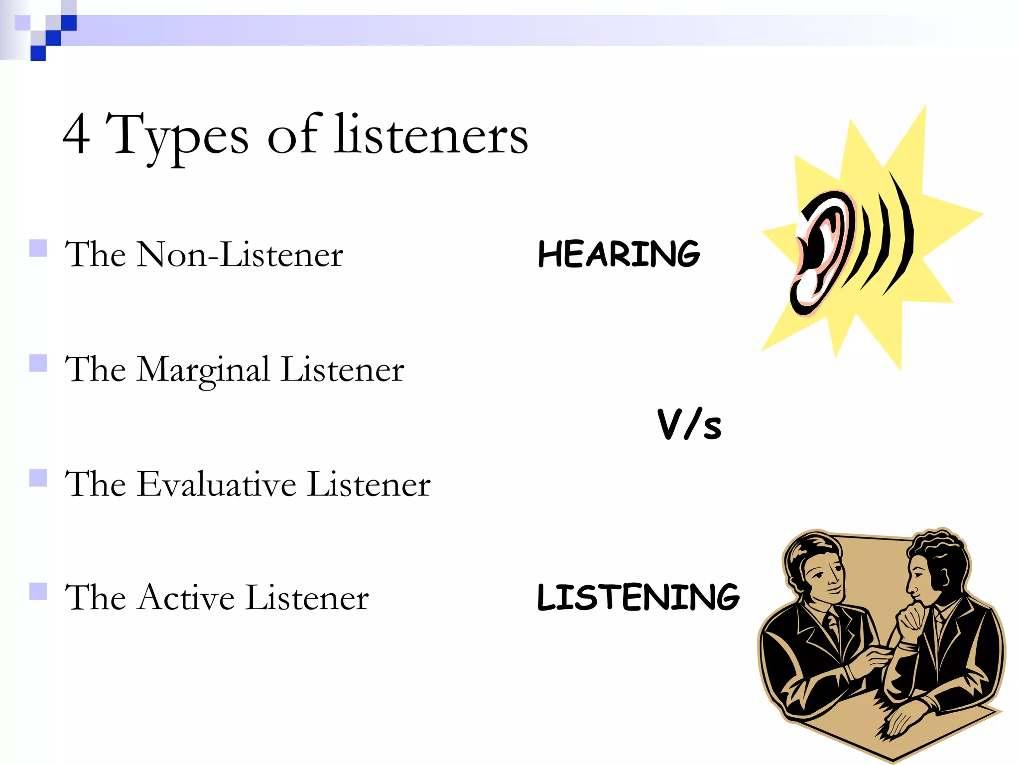 4 Types of listeners
 The Non-Listener HEARING
 The Marginal Listener
V/s
 The Evaluative Listener
 The Active Listener LISTENING
 