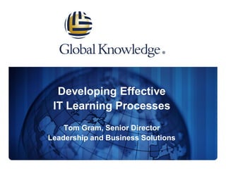 Developing Effective
IT Learning Processes
Tom Gram, Senior Director
Leadership and Business Solutions

 