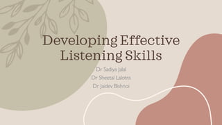 Developing Effective
Listening Skills
Dr Sadiya Jalal
Dr Sheetal Lalotra
Dr Jaidev Bishnoi
 